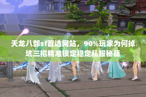 天龙八部sf首选网站，90%玩家为何掉坑三招精准锁定稳定私服秘籍