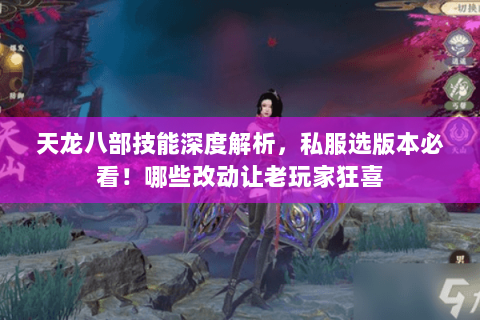 天龙八部技能深度解析,私服选版本必看!哪些改动让老玩家狂喜 天龙八部技能深度解析,私服选版本必看!哪些改动让老玩家狂喜