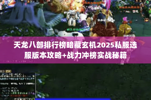 天龙八部排行榜暗藏玄机2025私服选服版本攻略+战力冲榜实战秘籍 天龙八部排行榜暗藏玄机2025私服选服版本攻略+战力冲榜实战秘籍