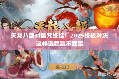 天龙八部sf魔咒终结!2025终极对决这样选稳赢不踩雷 天龙八部sf魔咒终结!2025终极对决这样选稳赢不踩雷