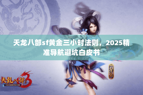 天龙八部sf黄金三小时法则,2025精准导航避坑白皮书 天龙八部sf黄金三小时法则,2025精准导航避坑白皮书