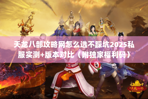天龙八部攻略网怎么选不踩坑2025私服实测+版本对比(附独家福利码) 天龙八部攻略网怎么选不踩坑2025私服实测+版本对比(附独家福利码)