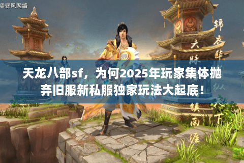 天龙八部sf,为何2025年玩家集体抛弃旧服新私服独家玩法大起底! 天龙八部sf,为何2025年玩家集体抛弃旧服新私服独家玩法大起底!
