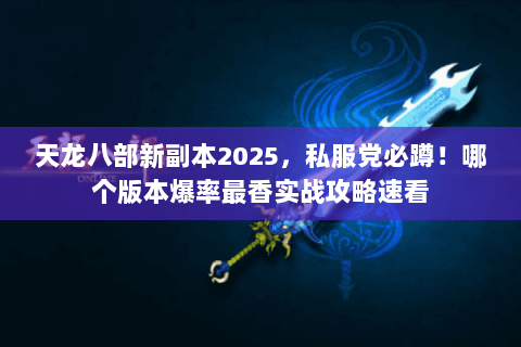 天龙八部新副本2025,私服党必蹲!哪个版本爆率最香实战攻略速看 天龙八部新副本2025,私服党必蹲!哪个版本爆率最香实战攻略速看
