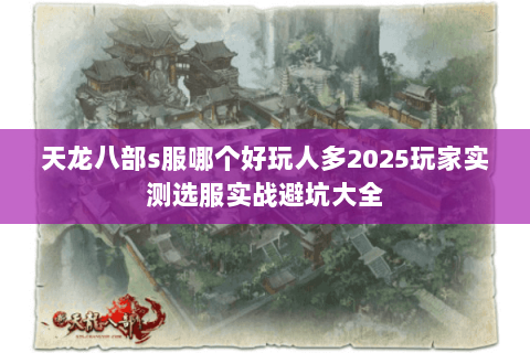 天龙八部s服哪个好玩人多2025玩家实测选服实战避坑大全 天龙八部s服哪个好玩人多2025玩家实测选服实战避坑大全