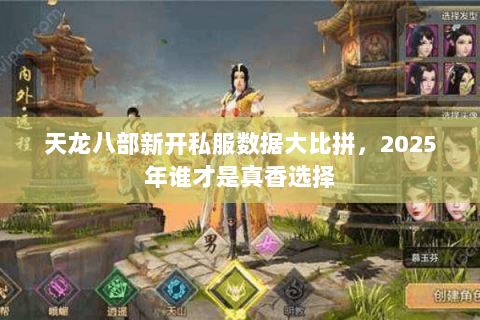天龙八部新开私服数据大比拼,2025年谁才是真香选择 天龙八部新开私服数据大比拼,2025年谁才是真香选择