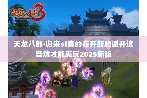 天龙八部·归来sf真的在开新服避开这些坑才能爽玩2025新版 天龙八部·归来sf真的在开新服避开这些坑才能爽玩2025新版