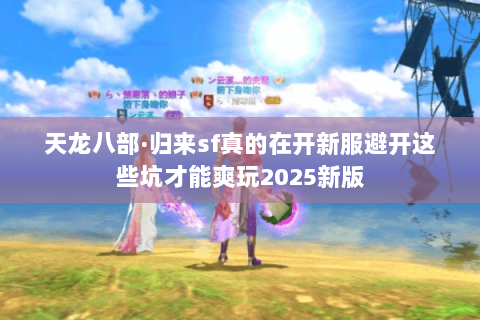 天龙八部·归来sf真的在开新服避开这些坑才能爽玩2025新版 天龙八部·归来sf真的在开新服避开这些坑才能爽玩2025新版