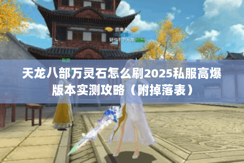 天龙八部万灵石怎么刷2025私服高爆版本实测攻略(附掉落表) 天龙八部万灵石怎么刷2025私服高爆版本实测攻略(附掉落表)