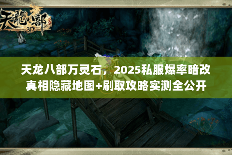 天龙八部万灵石,2025私服爆率暗改真相隐藏地图+刷取攻略实测全公开 天龙八部万灵石,2025私服爆率暗改真相隐藏地图+刷取攻略实测全公开