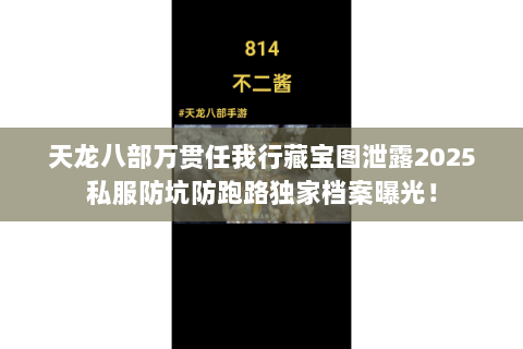 天龙八部万贯任我行藏宝图泄露2025私服防坑防跑路独家档案曝光! 天龙八部万贯任我行藏宝图泄露2025私服防坑防跑路独家档案曝光!