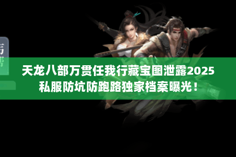 天龙八部万贯任我行藏宝图泄露2025私服防坑防跑路独家档案曝光! 天龙八部万贯任我行藏宝图泄露2025私服防坑防跑路独家档案曝光!