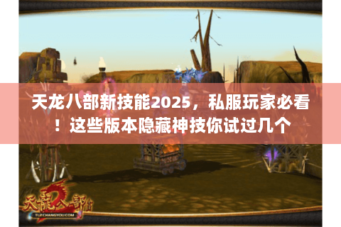 天龙八部新技能2025,私服玩家必看!这些版本隐藏神技你试过几个 天龙八部新技能2025,私服玩家必看!这些版本隐藏神技你试过几个