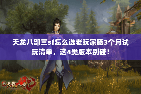 天龙八部三sf怎么选老玩家晒3个月试玩清单,这4类版本别碰! 天龙八部三sf怎么选老玩家晒3个月试玩清单,这4类版本别碰!