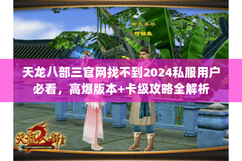 天龙八部三官网找不到2024私服用户必看,高爆版本+卡级攻略全解析 天龙八部三官网找不到2024私服用户必看,高爆版本+卡级攻略全解析