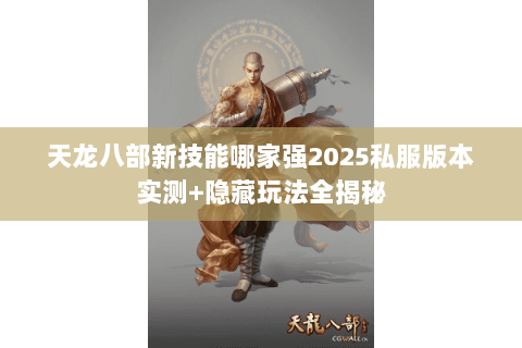 天龙八部新技能哪家强2025私服版本实测+隐藏玩法全揭秘 天龙八部新技能哪家强2025私服版本实测+隐藏玩法全揭秘