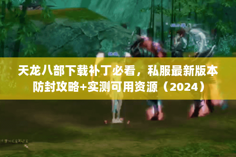 天龙八部下载补丁必看,私服最新版本防封攻略+实测可用资源(2024) 天龙八部下载补丁必看,私服最新版本防封攻略+实测可用资源(2024)
