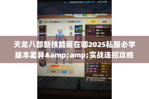 天龙八部新技能藏在哪2025私服必学版本差异&实战连招攻略 天龙八部新技能藏在哪2025私服必学版本差异&实战连招攻略