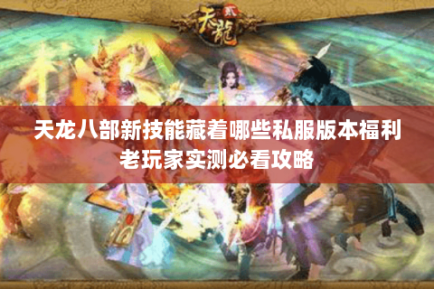 天龙八部新技能藏着哪些私服版本福利老玩家实测必看攻略 天龙八部新技能藏着哪些私服版本福利老玩家实测必看攻略