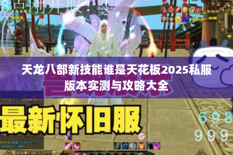 天龙八部新技能谁是天花板2025私服版本实测与攻略大全 天龙八部新技能谁是天花板2025私服版本实测与攻略大全