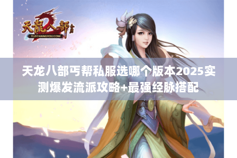 天龙八部丐帮私服选哪个版本2025实测爆发流派攻略+最强经脉搭配 天龙八部丐帮私服选哪个版本2025实测爆发流派攻略+最强经脉搭配