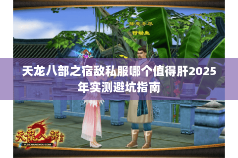天龙八部之宿敌私服哪个值得肝2025年实测避坑指南 天龙八部之宿敌私服哪个值得肝2025年实测避坑指南