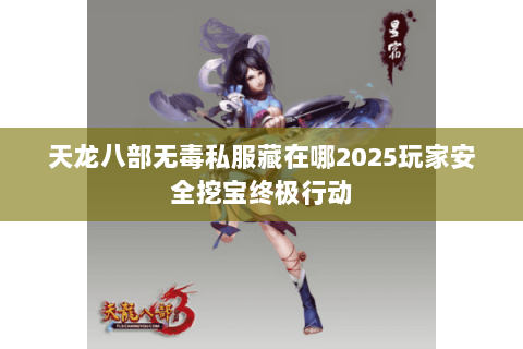 天龙八部无毒私服藏在哪2025玩家安全挖宝终极行动 天龙八部无毒私服藏在哪2025玩家安全挖宝终极行动