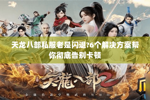 天龙八部私服老是闪退?6个解决方案帮你彻底告别卡顿