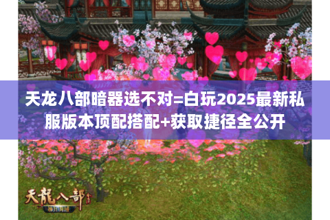 天龙八部暗器选不对=白玩2025最新私服版本顶配搭配+获取捷径全公开 天龙八部暗器选不对=白玩2025最新私服版本顶配搭配+获取捷径全公开