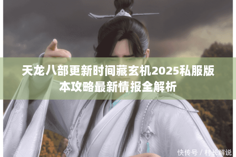 天龙八部更新时间藏玄机2025私服版本攻略最新情报全解析 天龙八部更新时间藏玄机2025私服版本攻略最新情报全解析