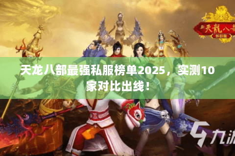 天龙八部最强私服榜单2025,实测10家对比出线! 天龙八部最强私服榜单2025,实测10家对比出线!