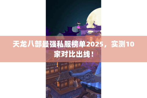 天龙八部最强私服榜单2025,实测10家对比出线! 天龙八部最强私服榜单2025,实测10家对比出线!