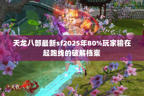 天龙八部最新sf2025年80%玩家输在起跑线的破解档案 天龙八部最新sf2025年80%玩家输在起跑线的破解档案