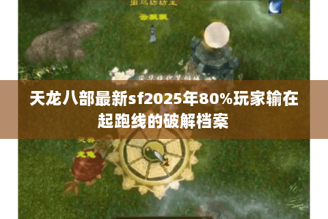 天龙八部最新sf2025年80%玩家输在起跑线的破解档案 天龙八部最新sf2025年80%玩家输在起跑线的破解档案