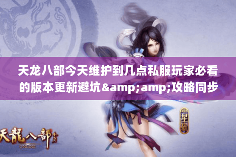 天龙八部今天维护到几点私服玩家必看的版本更新避坑&攻略同步指南 天龙八部今天维护到几点私服玩家必看的版本更新避坑&攻略同步指南