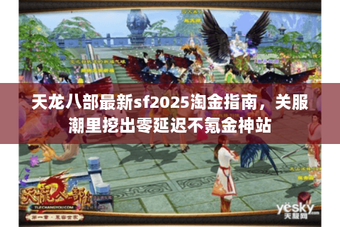 天龙八部最新sf2025淘金指南,关服潮里挖出零延迟不氪金神站 天龙八部最新sf2025淘金指南,关服潮里挖出零延迟不氪金神站
