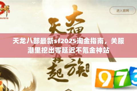 天龙八部最新sf2025淘金指南,关服潮里挖出零延迟不氪金神站 天龙八部最新sf2025淘金指南,关服潮里挖出零延迟不氪金神站
