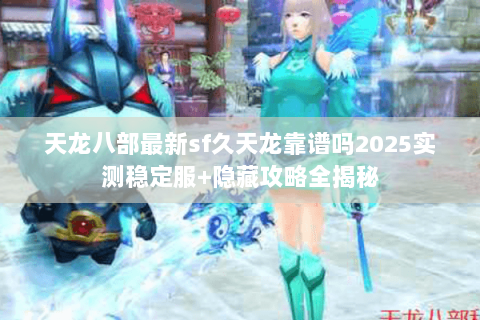 天龙八部最新sf久天龙靠谱吗2025实测稳定服+隐藏攻略全揭秘 天龙八部最新sf久天龙靠谱吗2025实测稳定服+隐藏攻略全揭秘