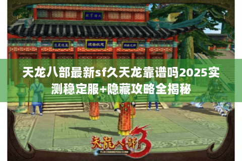 天龙八部最新sf久天龙靠谱吗2025实测稳定服+隐藏攻略全揭秘 天龙八部最新sf久天龙靠谱吗2025实测稳定服+隐藏攻略全揭秘