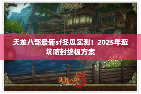 天龙八部最新sf冬瓜实测!2025年避坑防封终极方案 天龙八部最新sf冬瓜实测!2025年避坑防封终极方案