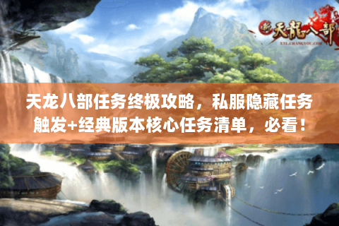 天龙八部任务终极攻略,私服隐藏任务触发+经典版本核心任务清单,必看! 天龙八部任务终极攻略,私服隐藏任务触发+经典版本核心任务清单,必看!