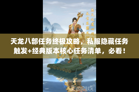 天龙八部任务终极攻略,私服隐藏任务触发+经典版本核心任务清单,必看! 天龙八部任务终极攻略,私服隐藏任务触发+经典版本核心任务清单,必看!