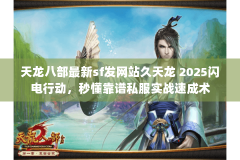 天龙八部最新sf发网站久天龙 2025闪电行动,秒懂靠谱私服实战速成术 天龙八部最新sf发网站久天龙 2025闪电行动,秒懂靠谱私服实战速成术