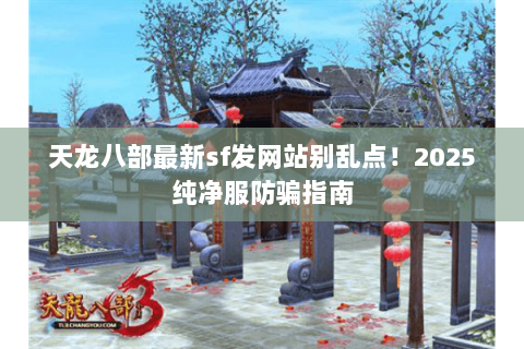 天龙八部最新sf发网站别乱点!2025纯净服防骗指南 天龙八部最新sf发网站别乱点!2025纯净服防骗指南