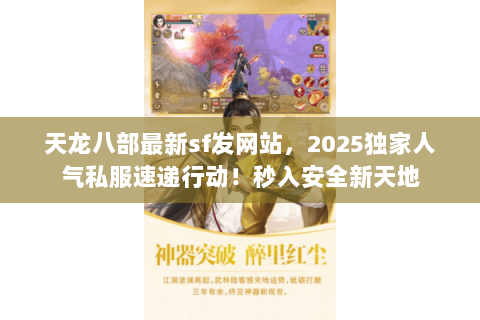 天龙八部最新sf发网站,2025独家人气私服速递行动!秒入安全新天地 天龙八部最新sf发网站,2025独家人气私服速递行动!秒入安全新天地