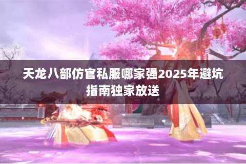 天龙八部仿官私服哪家强2025年避坑指南独家放送 天龙八部仿官私服哪家强2025年避坑指南独家放送