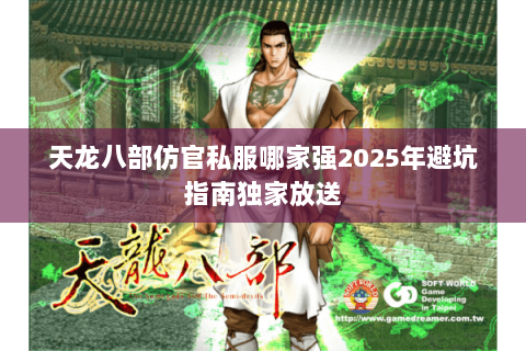 天龙八部仿官私服哪家强2025年避坑指南独家放送 天龙八部仿官私服哪家强2025年避坑指南独家放送