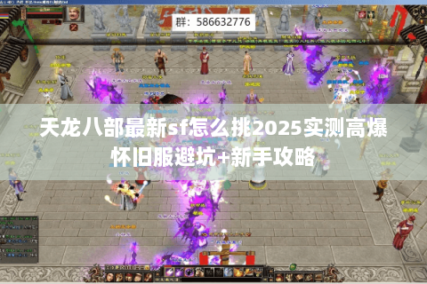 天龙八部最新sf怎么挑2025实测高爆怀旧服避坑+新手攻略 天龙八部最新sf怎么挑2025实测高爆怀旧服避坑+新手攻略