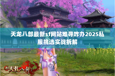 天龙八部最新sf网站难寻咋办2025私服挑选实战拆解 天龙八部最新sf网站难寻咋办2025私服挑选实战拆解