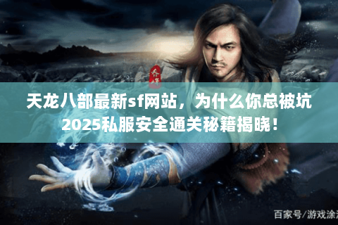 天龙八部最新sf网站,为什么你总被坑2025私服安全通关秘籍揭晓! 天龙八部最新sf网站,为什么你总被坑2025私服安全通关秘籍揭晓!